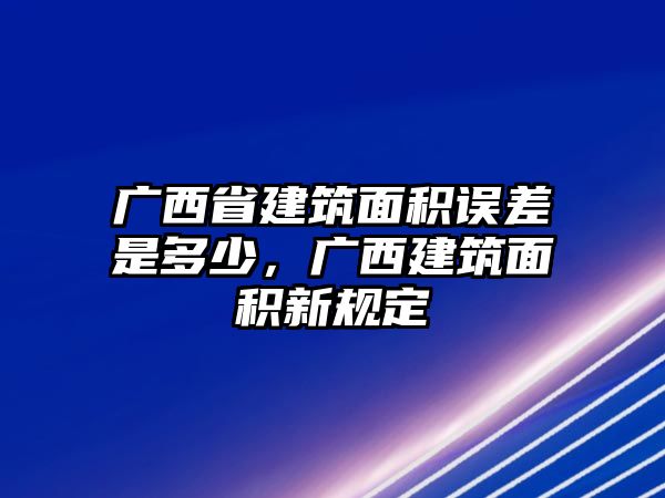 廣西省建筑面積誤差是多少，廣西建筑面積新規(guī)定
