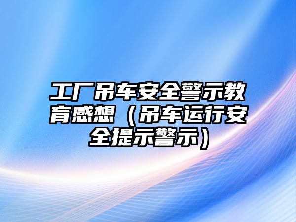 工廠吊車安全警示教育感想（吊車運行安全提示警示）