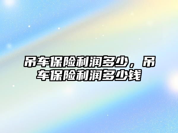 吊車保險(xiǎn)利潤多少，吊車保險(xiǎn)利潤多少錢