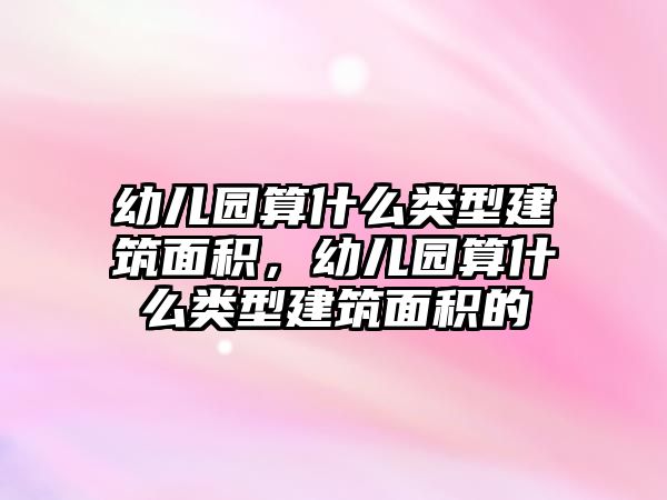 幼兒園算什么類(lèi)型建筑面積，幼兒園算什么類(lèi)型建筑面積的