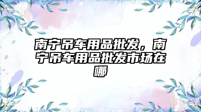 南寧吊車用品批發(fā)，南寧吊車用品批發(fā)市場在哪