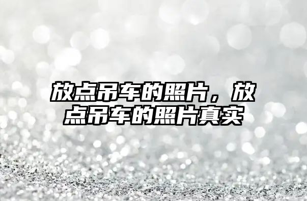 放點吊車的照片，放點吊車的照片真實