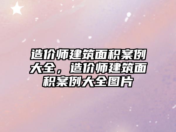 造價(jià)師建筑面積案例大全，造價(jià)師建筑面積案例大全圖片