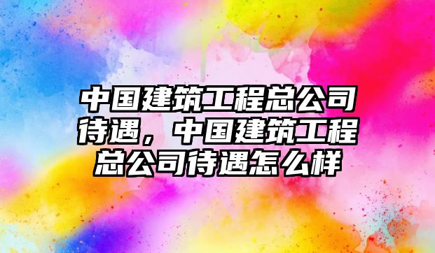 中國(guó)建筑工程總公司待遇，中國(guó)建筑工程總公司待遇怎么樣
