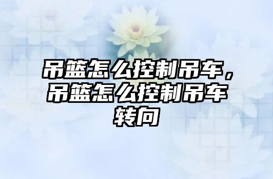 吊籃怎么控制吊車，吊籃怎么控制吊車轉(zhuǎn)向
