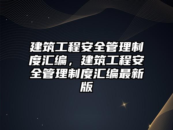 建筑工程安全管理制度匯編，建筑工程安全管理制度匯編最新版