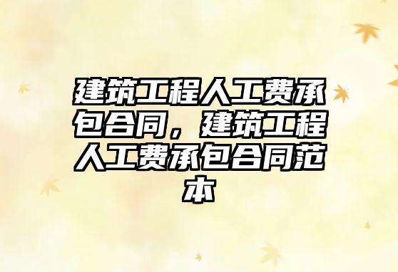 建筑工程人工費(fèi)承包合同，建筑工程人工費(fèi)承包合同范本