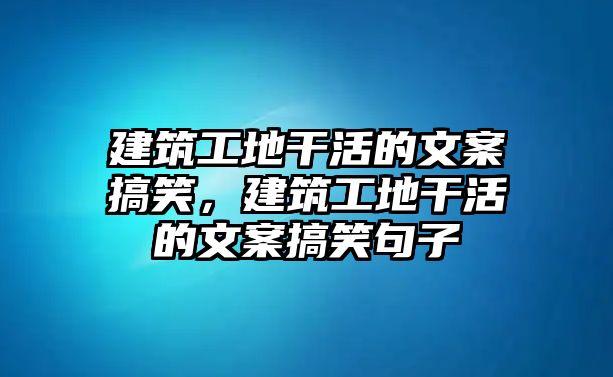 建筑工地干活的文案搞笑，建筑工地干活的文案搞笑句子