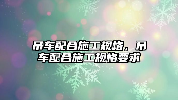 吊車配合施工規(guī)格，吊車配合施工規(guī)格要求