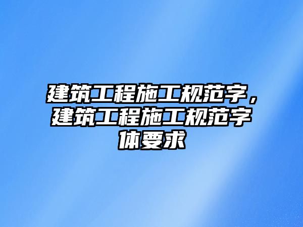 建筑工程施工規(guī)范字，建筑工程施工規(guī)范字體要求