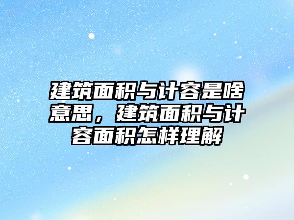 建筑面積與計(jì)容是啥意思，建筑面積與計(jì)容面積怎樣理解