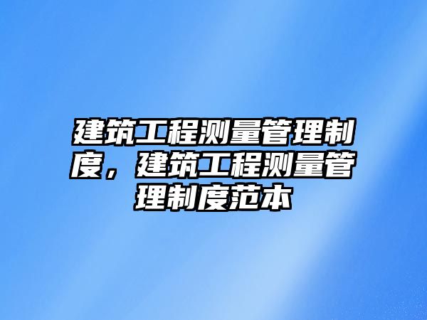 建筑工程測(cè)量管理制度，建筑工程測(cè)量管理制度范本