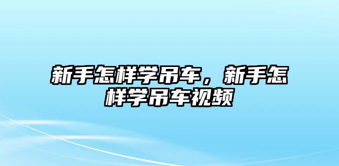 新手怎樣學(xué)吊車，新手怎樣學(xué)吊車視頻