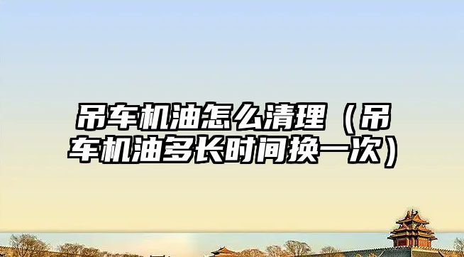 吊車(chē)機(jī)油怎么清理（吊車(chē)機(jī)油多長(zhǎng)時(shí)間換一次）