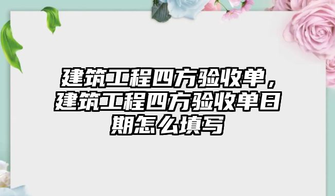 建筑工程四方驗收單，建筑工程四方驗收單日期怎么填寫