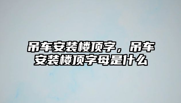 吊車安裝樓頂字，吊車安裝樓頂字母是什么