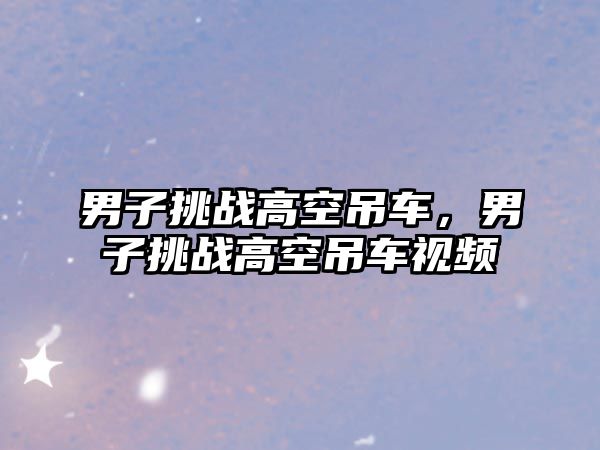 男子挑戰(zhàn)高空吊車，男子挑戰(zhàn)高空吊車視頻