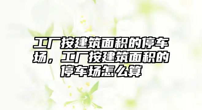 工廠按建筑面積的停車場,工廠按建筑面積的停車場怎么算