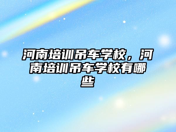 河南培訓(xùn)吊車(chē)學(xué)校，河南培訓(xùn)吊車(chē)學(xué)校有哪些