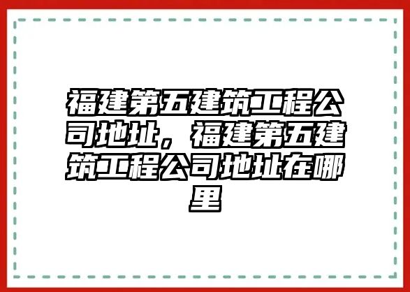 福建第五建筑工程公司地址，福建第五建筑工程公司地址在哪里