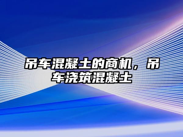 吊車(chē)混凝土的商機(jī)，吊車(chē)澆筑混凝土