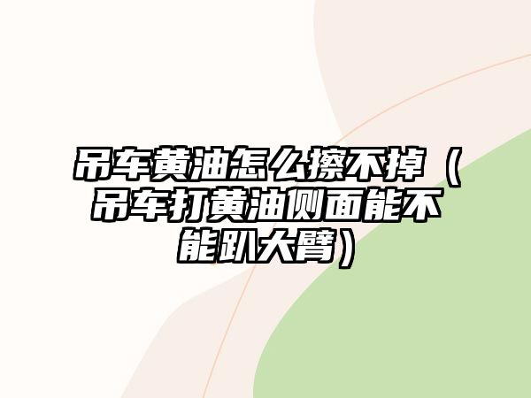 吊車黃油怎么擦不掉（吊車打黃油側(cè)面能不能趴大臂）