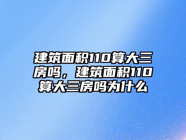 建筑面積110算大三房嗎，建筑面積110算大三房嗎為什么