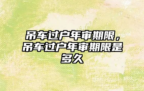 吊車過(guò)戶年審期限，吊車過(guò)戶年審期限是多久