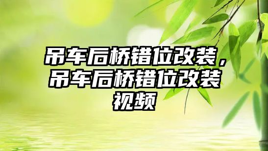 吊車后橋錯(cuò)位改裝，吊車后橋錯(cuò)位改裝視頻