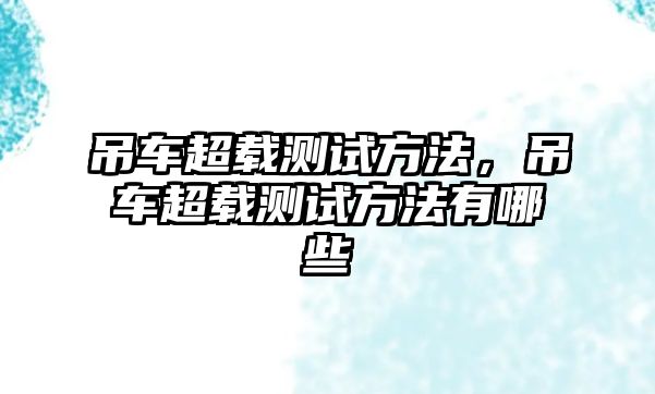 吊車超載測(cè)試方法，吊車超載測(cè)試方法有哪些