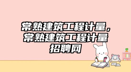 常熟建筑工程計(jì)量，常熟建筑工程計(jì)量招聘網(wǎng)