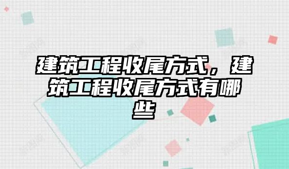 建筑工程收尾方式，建筑工程收尾方式有哪些