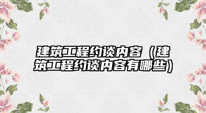 建筑工程約談內容（建筑工程約談內容有哪些）