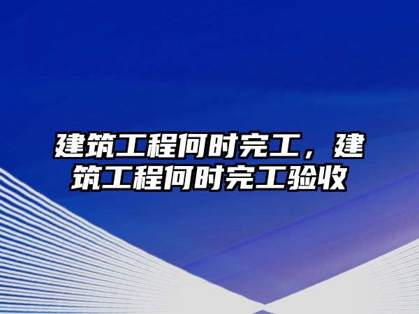 建筑工程何時完工，建筑工程何時完工驗收