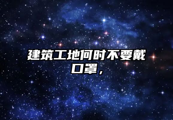 建筑工地何時(shí)不要戴口罩，