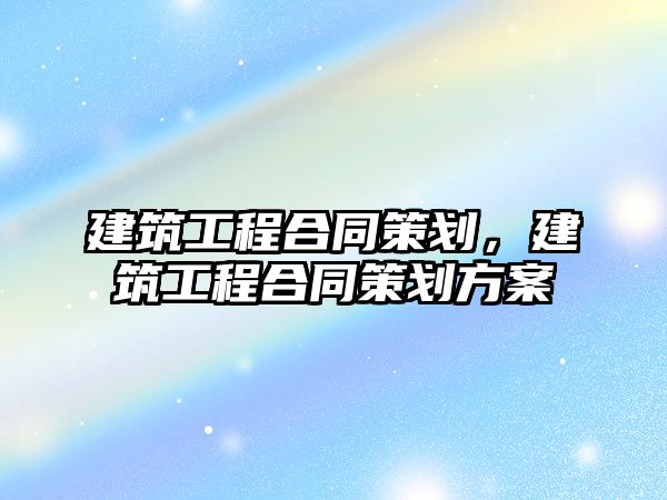 建筑工程合同策劃，建筑工程合同策劃方案