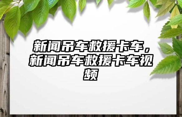 新聞吊車救援卡車，新聞吊車救援卡車視頻