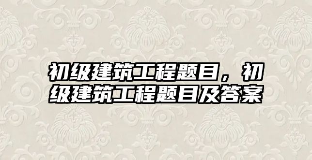 初級(jí)建筑工程題目，初級(jí)建筑工程題目及答案