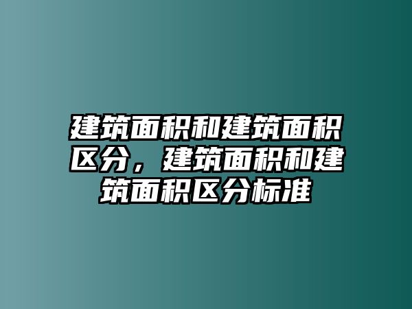 建筑面積和建筑面積區(qū)分，建筑面積和建筑面積區(qū)分標(biāo)準(zhǔn)