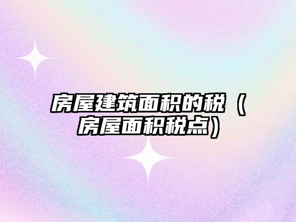 房屋建筑面積的稅（房屋面積稅點(diǎn)）