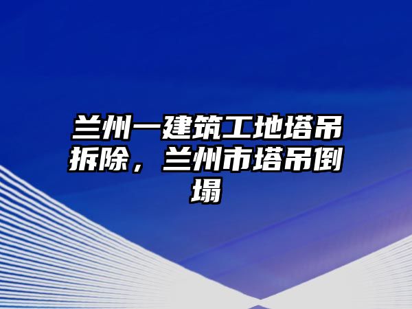 蘭州一建筑工地塔吊拆除，蘭州市塔吊倒塌