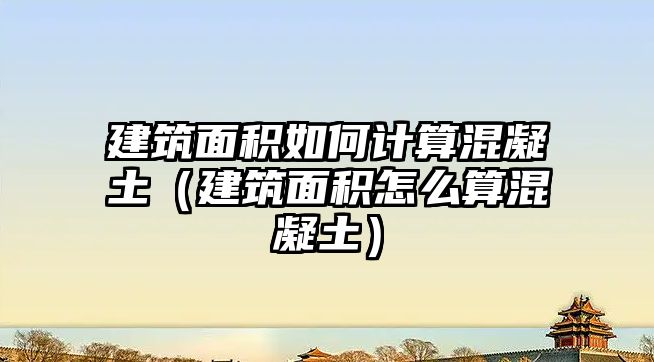 建筑面積如何計算混凝土（建筑面積怎么算混凝土）
