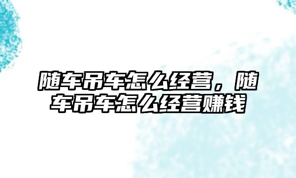 隨車吊車怎么經(jīng)營，隨車吊車怎么經(jīng)營賺錢