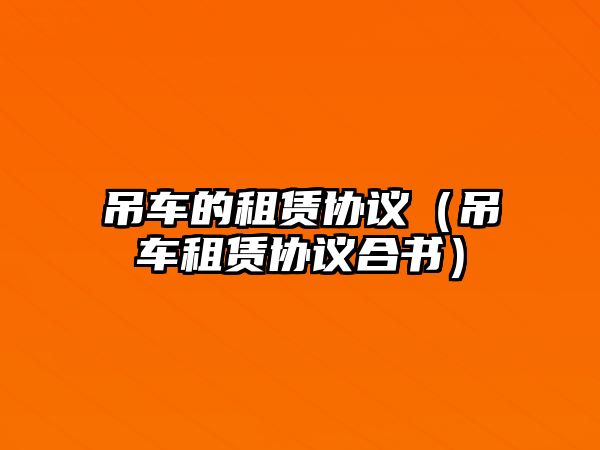 吊車的租賃協(xié)議（吊車租賃協(xié)議合書）