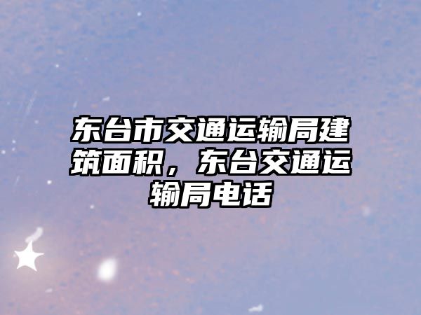 東臺市交通運(yùn)輸局建筑面積，東臺交通運(yùn)輸局電話