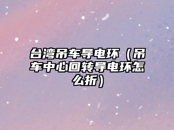 臺(tái)灣吊車導(dǎo)電環(huán)（吊車中心回轉(zhuǎn)導(dǎo)電環(huán)怎么折）