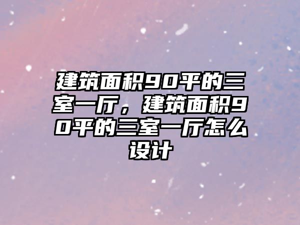 建筑面積90平的三室一廳，建筑面積90平的三室一廳怎么設計