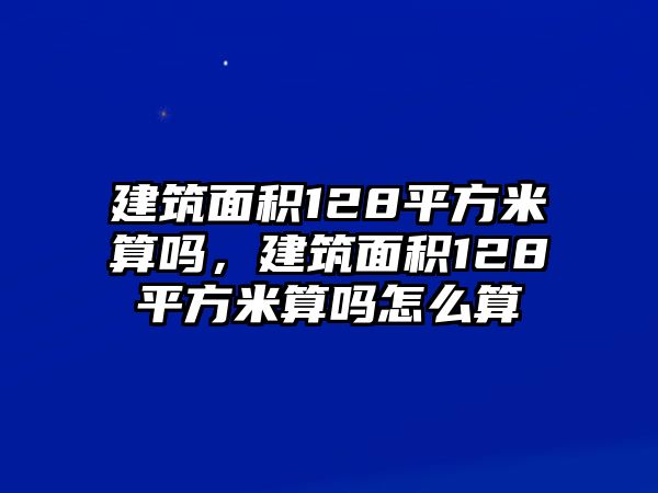建筑面積128平方米算嗎，建筑面積128平方米算嗎怎么算