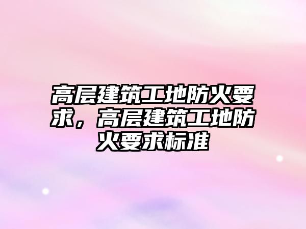高層建筑工地防火要求，高層建筑工地防火要求標(biāo)準(zhǔn)