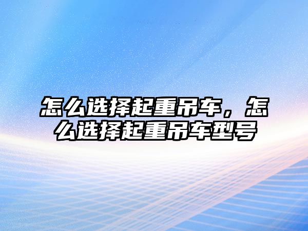怎么選擇起重吊車(chē)，怎么選擇起重吊車(chē)型號(hào)